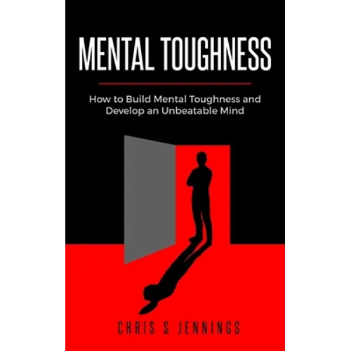 Mental Toughness: How to Build Mental Toughness and Develop an Unbeatable Mind