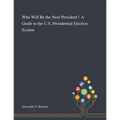 Who Will Be the Next President?: A Guide to the U.S. Presidential Election System