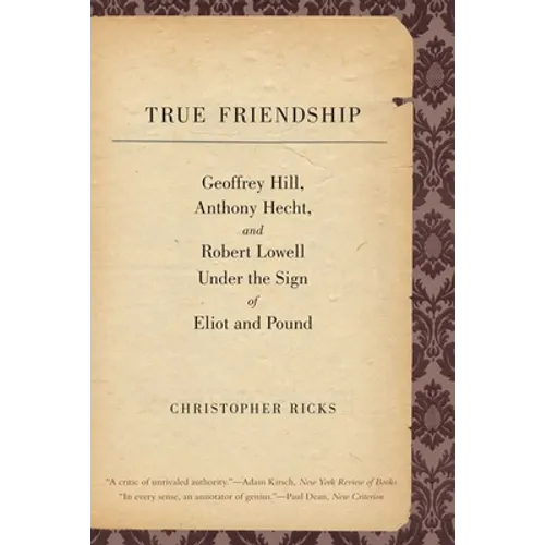 True Friendship: Geoffrey Hill, Anthony Hecht, and Robert Lowell Under the Sign of Eliot and Pound