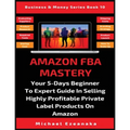 Amazon FBA Mastery: Your 5-Days Beginner To Expert Guide In Selling Highly Profitable Private Label Products On Amazon