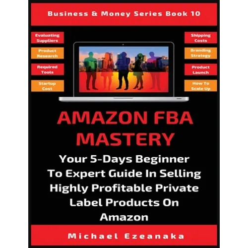 Amazon FBA Mastery: Your 5-Days Beginner To Expert Guide In Selling Highly Profitable Private Label Products On Amazon
