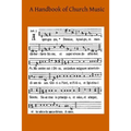 A Handbook of Church Music: A Practical Guide for All Those Having the Charge of Schools and Choirs, And Others Who Desire to Restore Plainsong to