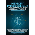Memory Improvement, Accelerated Learning and Brain Training: Learn How to Optimize and Improve Your Memory and Learning Capabilities for Top Results i