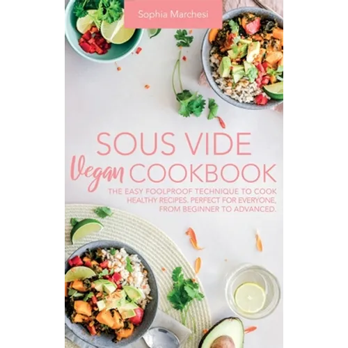 Sous Vide Vegan Cookbook: The Easy Foolproof Technique to Cook Healthy Recipes. Perfect for Everyone, from Beginner to Advanced