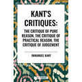 Kant's Critiques: The Critique of Pure Reason, the Critique of Practical Reason, the Critique of Judgement