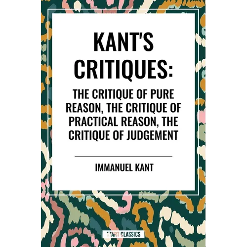 Kant's Critiques: The Critique of Pure Reason, the Critique of Practical Reason, the Critique of Judgement