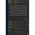 On the Manufacture of Gun-flints, the Methods of Excavating for Fling, the age of Palæolithic man, and the Connexion Between Neolithic art and the Gun
