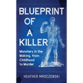 Blueprint Of A Killer: Monsters in the Making, from Childhood to Murder