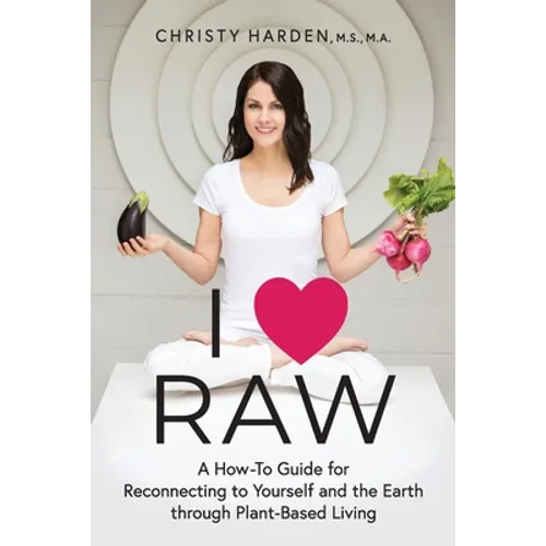 I ♥ Raw: A How-To Guide for Reconnecting to Yourself and the Earth through Plant-Based Living