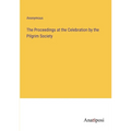 The Proceedings at the Celebration by the Pilgrim Society