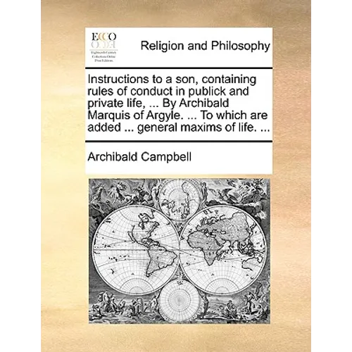 Instructions to a son, containing rules of conduct in publick and private life, ... By Archibald Marquis of Argyle. ... To which are added ... general