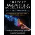 ChatGPT Leadership Accelerator with 111 AI Prompts to Elevate Your Coaching & Mentoring Skills: Maximize Leadership Mastery and Peak Performance Fast