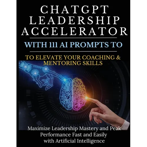 ChatGPT Leadership Accelerator with 111 AI Prompts to Elevate Your Coaching & Mentoring Skills: Maximize Leadership Mastery and Peak Performance Fast