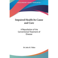Impaired Health Its Cause and Cure: A Repudiation of the Conventional Treatment of Disease