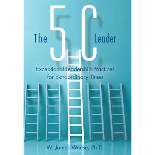 The 5C Leader: Exceptional Leadership Practices for Extraordinary Times