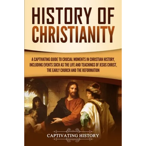 History of Christianity: A Captivating Guide to Crucial Moments in Christian History, Including Events Such as the Life and Teachings of Jesus Christ,
