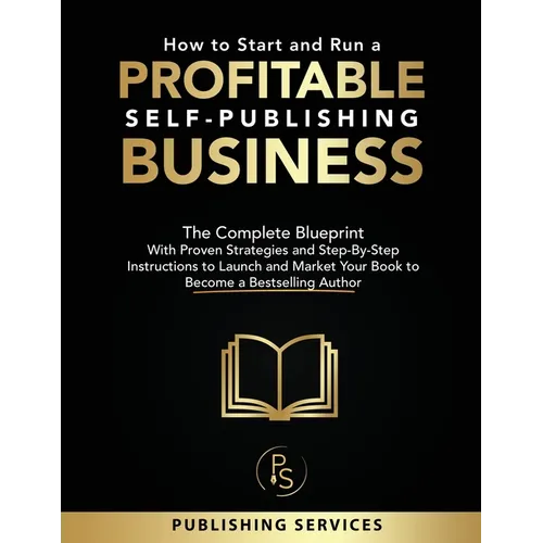 How to Start and Run a Profitable Self-Publishing Business: The Complete Blueprint With Proven Strategies and Step-By-Step Instructions to Launch and