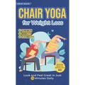 Chair Yoga for Weight Loss: Discover Strength, Mobility and Flexibility. Look and Feel Great in Just 10 Minutes Daily. Exercise Book for Seniors over