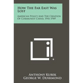 How The Far East Was Lost: American Policy And The Creation Of Communist China, 1941-1949