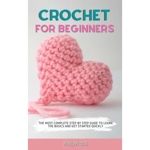 Crochet for Beginners: The Most Complete Step by Step Guide to Learn the Basics and Get Started Quickly