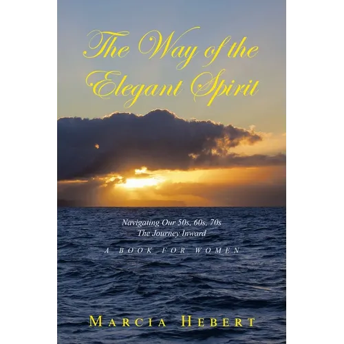 The Way of the Elegant Spirit: Navigating Our 50s, 60s, 70s The Journey Inward A Book for Women