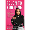 Felon to Fortune: The Billionaire Barbie Blueprint: How I Turned Trauma into Triumph and Hustle into a Financial Empire