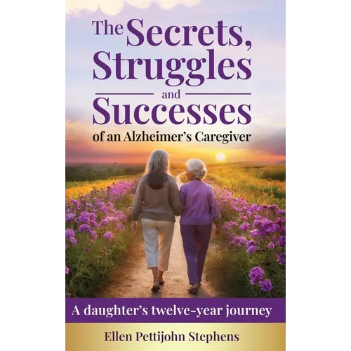 The Secrets, Struggles and Successes of an Alzheimer's Caregiver: A daughter's twelve-year journey