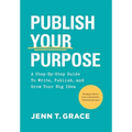 Publish Your Purpose: A Step-By-Step Guide to Write, Publish, and Grow Your Big Idea