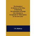 The Grounds of an Opinion on the Policy of Restricting the Importation of Foreign Corn Intended as an appendix to "Observations on the corn laws"