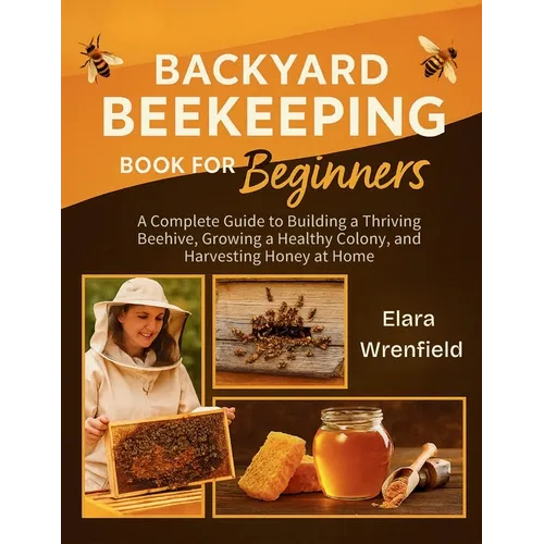 Backyard Beekeeping Book for Beginners: A Complete Guide to Building a Thriving Beehive, Growing a Healthy Colony, and Harvesting Honey at Home