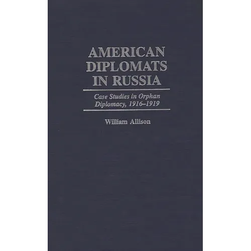 American Diplomats in Russia: Case Studies in Orphan Diplomacy, 1916-1919