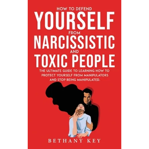 How to Defend Yourself from Narcissistic and Toxic People: The ultimate guide to learning how to protect yourself from manipulators and stop being man