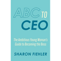 ABC to CEO: The Ambitious Young Woman's Guide to Becoming the Boss