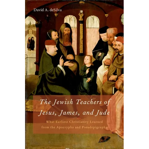 Jewish Teachers of Jesus, James, and Jude: What Earliest Christianity Learned from the Apocrypha and Pseudepigrapha