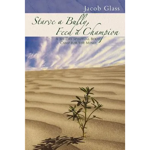 Starve a Bully, Feed a Champion: 101 Days of Spiritual Boot Camp for Attaining Serenity, Confidence, Mental Discipline & Joy in a World Gone Mad.