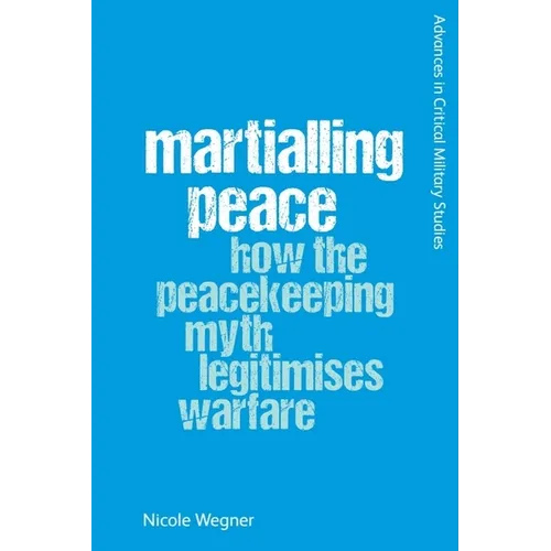 Martialling Peace: How the Peacekeeping Myth Legitimises Warfare
