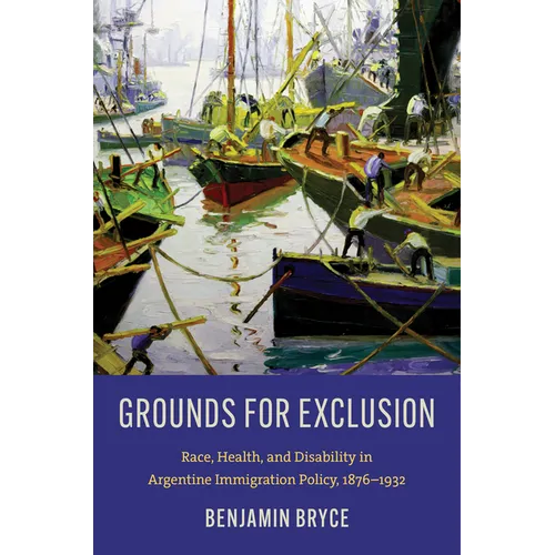 Grounds for Exclusion: Race, Health, and Disability in Argentine Immigration Policy, 1876-1932