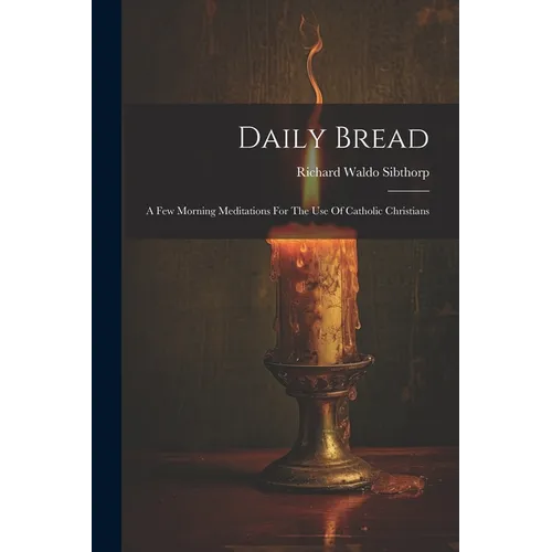 Daily Bread: A Few Morning Meditations For The Use Of Catholic Christians