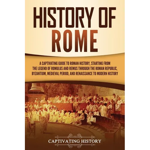 History of Rome: A Captivating Guide to Roman History, Starting from the Legend of Romulus and Remus through the Roman Republic, Byzantium, Medieval P