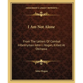 I Am Not Alone: From The Letters Of Combat Infantryman John J. Hogan, Killed At Okinawa
