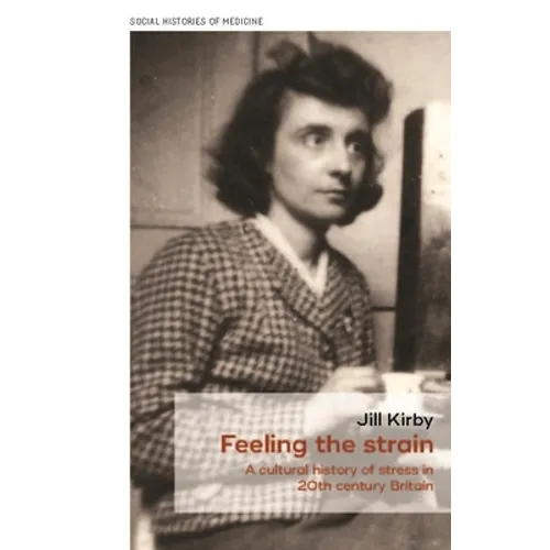 Feeling the Strain: A Cultural History of Stress in Twentieth-Century Britain