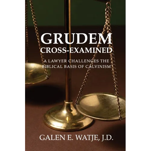 Grudem Cross-Examined: A Lawyer Challenges the Biblical Basis of Calvinism