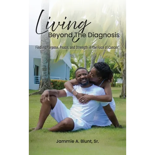 Living Beyond the Diagnosis: Finding Purpose, Peace, and Strength in the Face of Cancer