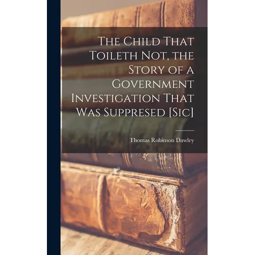 The Child That Toileth not, the Story of a Government Investigation That was Suppresed [sic]