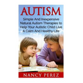 Autism: Simple And Inexpensive Natural Autism Therapies To Help Your Autistic Child Live A Calm And Healthy Life