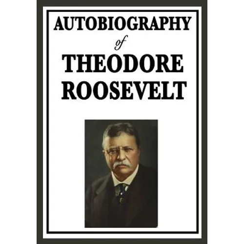 Autobiography of Theodore Roosevelt: The Life, Leadership, and Strenuous Times of America's Twenty-Sixth President