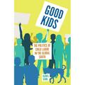 Good Kids: The Politics of Child Labor in the Global South