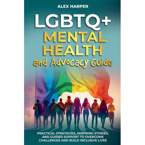 LGBTQ+ Mental Health and Advocacy Guide: Practical Strategies, Inspiring Stories, and Guided Support to Overcome Challenges and Build Inclusive Lives