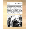 These Are the Times That Try Men's Souls! a Letter to John Frost. a Prisoner in Newgate. by Henry Yorke.