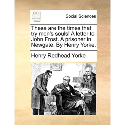 These Are the Times That Try Men's Souls! a Letter to John Frost. a Prisoner in Newgate. by Henry Yorke.